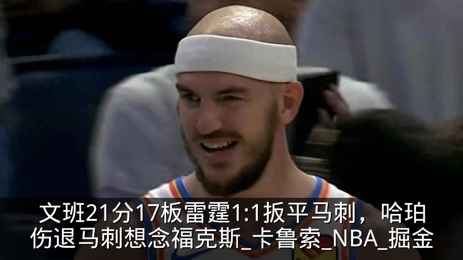 文班21分17板雷霆1:1扳平马刺,哈珀伤退马刺想念福克斯_卡鲁索_NBA_掘金