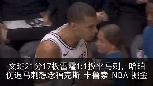 文班21分17板雷霆1:1扳平马刺，哈珀伤退马刺想念福克斯_卡鲁索_NBA_掘金